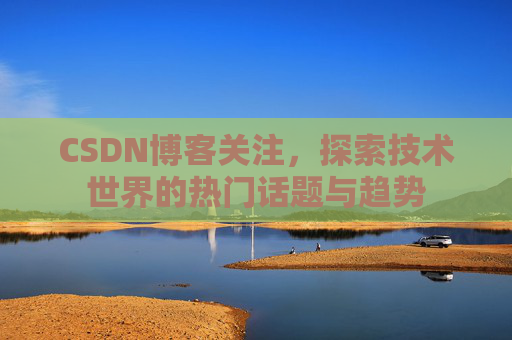 CSDN博客关注，探索技术世界的热门话题与趋势